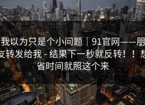我以为只是个小问题｜91官网——朋友转发给我 - 结果下一秒就反转！！想省时间就照这个来