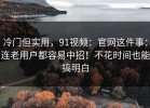 冷门但实用，91视频：官网这件事：连老用户都容易中招！不花时间也能搞明白