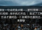朋友一句话把我点醒——新91视频——91视频 - 用手机打开后 ｜ 我试了三种方法才搞明白…？如果你也遇到过，来聊聊