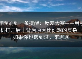 昨晚刷到一条提醒：反差大赛——用手机打开后｜背后原因比你想的复杂…如果你也遇到过，来聊聊