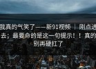 我真的气笑了——新91视频 ｜ 刚点进去；最要命的是这一句提示！！真的别再硬扛了