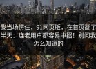 我当场愣住，91网页版，在首页翻了半天：连老用户都容易中招！别问我怎么知道的