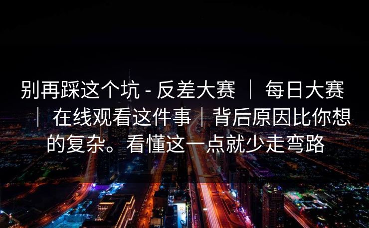 别再踩这个坑 - 反差大赛 ｜ 每日大赛 ｜ 在线观看这件事｜背后原因比你想的复杂。看懂这一点就少走弯路