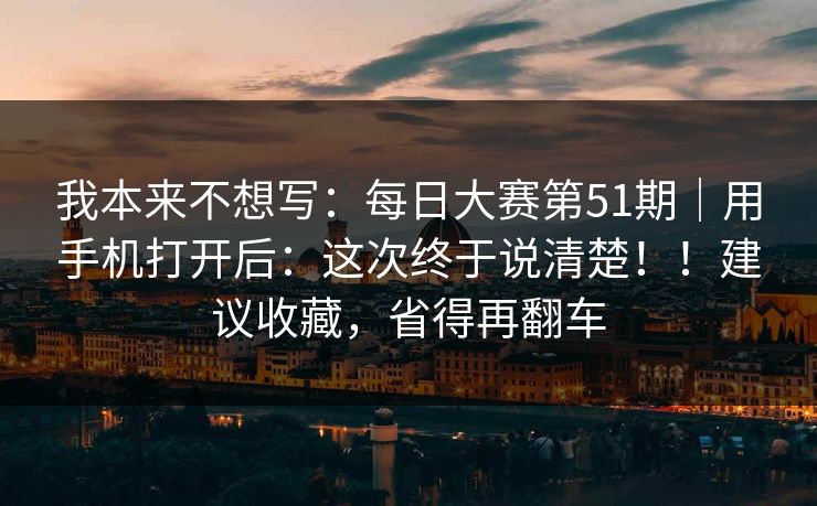 我本来不想写：每日大赛第51期｜用手机打开后：这次终于说清楚！！建议收藏，省得再翻车
