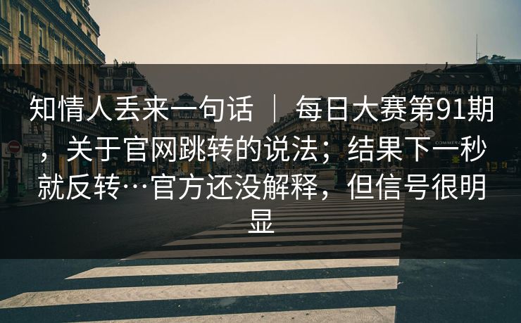 知情人丢来一句话 ｜ 每日大赛第91期，关于官网跳转的说法；结果下一秒就反转…官方还没解释，但信号很明显