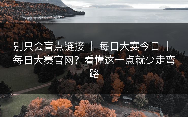 别只会盲点链接 | 每日大赛今日 | 每日大赛官网?看懂这一点就少走弯路 别只会盲点链接 | 每日大赛今日 | 每日大赛官网?看懂这一点就少走弯路