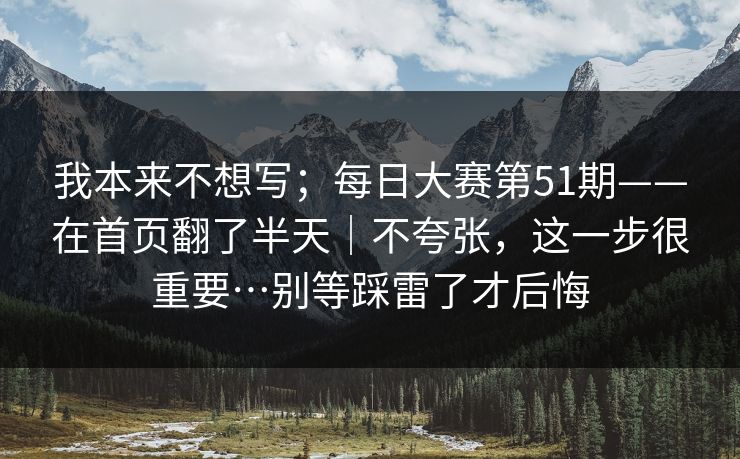 我本来不想写;每日大赛第51期——在首页翻了半天|不夸张,这一步很重要…别等踩雷了才后悔 我本来不想写;每日大赛第51期——在首页翻了半天|不夸张,这一步很重要…别等踩雷了才后悔