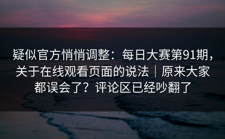 疑似官方悄悄调整:每日大赛第91期,关于在线观看页面的说法|原来大家都误会了?评论区已经吵翻了 疑似官方悄悄调整:每日大赛第91期,关于在线观看页面的说法|原来大家都误会了?评论区已经吵翻了