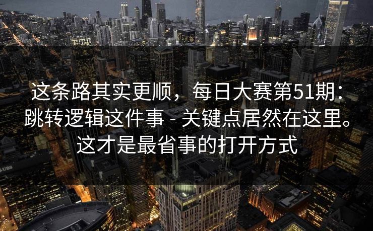 这条路其实更顺,每日大赛第51期:跳转逻辑这件事 - 关键点居然在这里。这才是最省事的打开方式 这条路其实更顺,每日大赛第51期:跳转逻辑这件事 - 关键点居然在这里。这才是最省事的打开方式