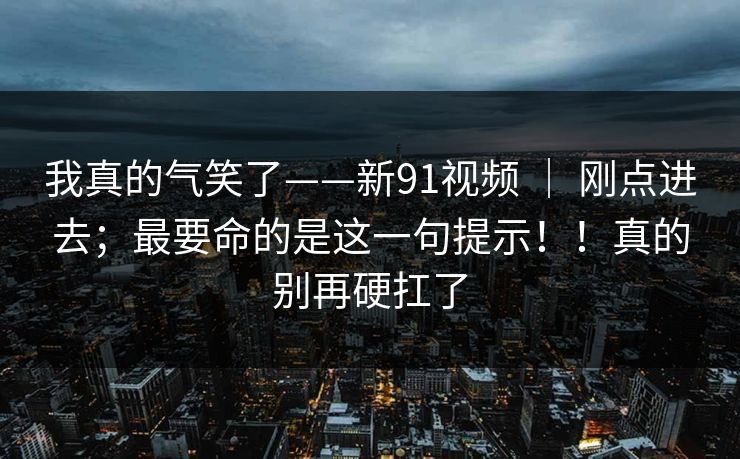 我真的气笑了——新91视频 | 刚点进去;最要命的是这一句提示!!真的别再硬扛了 我真的气笑了——新91视频 | 刚点进去;最要命的是这一句提示!!真的别再硬扛了