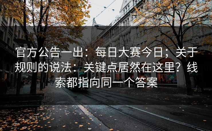 官方公告一出：每日大赛今日；关于规则的说法：关键点居然在这里？线索都指向同一个答案