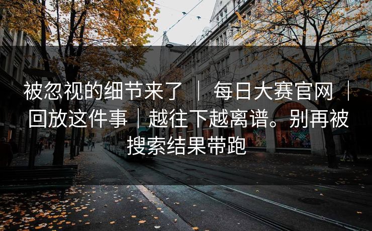 被忽视的细节来了 ｜ 每日大赛官网 ｜ 回放这件事｜越往下越离谱。别再被搜索结果带跑