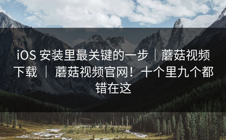 iOS 安装里最关键的一步|蘑菇视频下载 | 蘑菇视频官网!十个里九个都错在这 iOS 安装里最关键的一步|蘑菇视频下载 | 蘑菇视频官网!十个里九个都错在这
