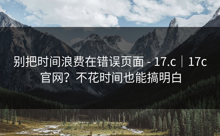 别把时间浪费在错误页面 - 17.c|17c官网?不花时间也能搞明白 别把时间浪费在错误页面 - 17.c|17c官网?不花时间也能搞明白