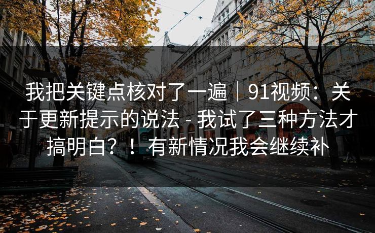 我把关键点核对了一遍|91视频:关于更新提示的说法 - 我试了三种方法才搞明白?!有新情况我会继续补 我把关键点核对了一遍|91视频:关于更新提示的说法 - 我试了三种方法才搞明白?!有新情况我会继续补