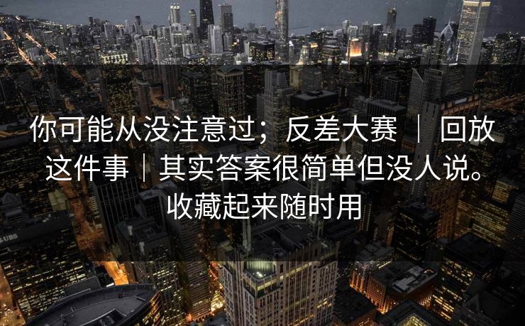 你可能从没注意过；反差大赛 ｜ 回放这件事｜其实答案很简单但没人说。收藏起来随时用