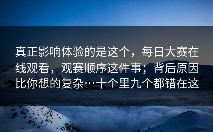 真正影响体验的是这个,每日大赛在线观看,观赛顺序这件事;背后原因比你想的复杂…十个里九个都错在这 真正影响体验的是这个,每日大赛在线观看,观赛顺序这件事;背后原因比你想的复杂…十个里九个都错在这