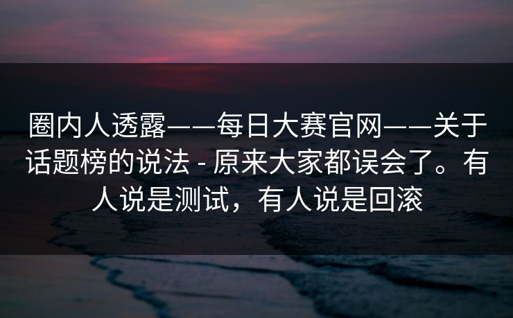 圈内人透露——每日大赛官网——关于话题榜的说法 - 原来大家都误会了。有人说是测试，有人说是回滚