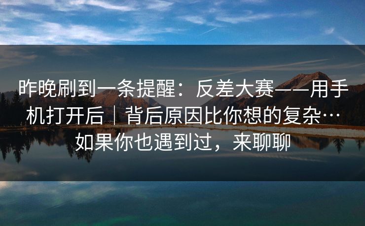 昨晚刷到一条提醒：反差大赛——用手机打开后｜背后原因比你想的复杂…如果你也遇到过，来聊聊