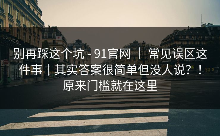 别再踩这个坑 - 91官网 | 常见误区这件事|其实答案很简单但没人说?!原来门槛就在这里 别再踩这个坑 - 91官网 | 常见误区这件事|其实答案很简单但没人说?!原来门槛就在这里