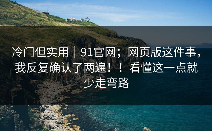 冷门但实用｜91官网；网页版这件事，我反复确认了两遍！！看懂这一点就少走弯路