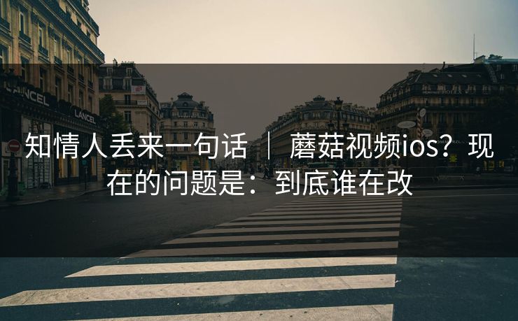 知情人丢来一句话 ｜ 蘑菇视频ios？现在的问题是：到底谁在改
